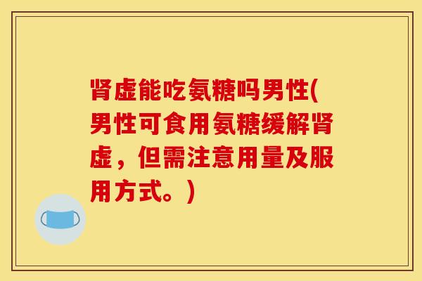 虚能吃氨糖吗男性(男性可食用氨糖缓解虚,但需注意用量及服用方式。) 虚能吃氨糖吗男性(男性可食用氨糖缓解虚,但需注意用量及服用方式。)
