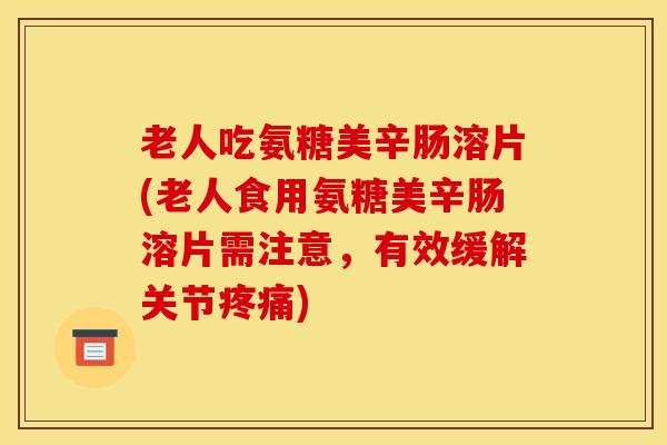 老人吃氨糖美辛肠溶片(老人食用氨糖美辛肠溶片需注意，有效缓解关节)