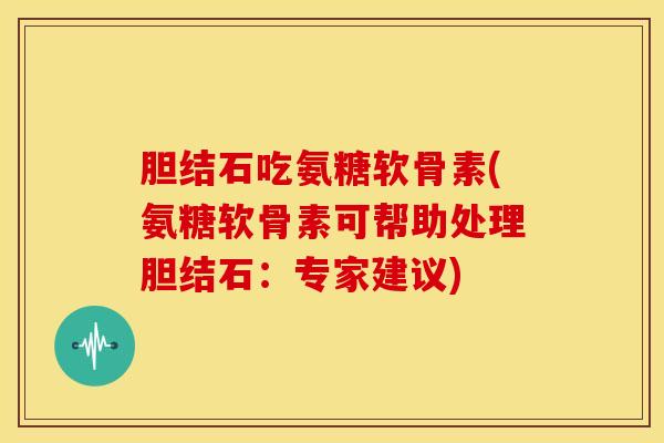 胆结石吃氨糖软骨素(氨糖软骨素可帮助处理胆结石:专家建议) 胆结石吃氨糖软骨素(氨糖软骨素可帮助处理胆结石:专家建议)