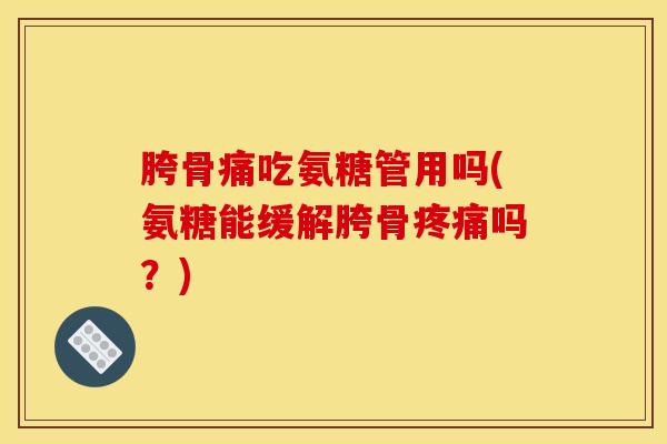 胯骨痛吃氨糖管用吗(氨糖能缓解胯骨吗？)