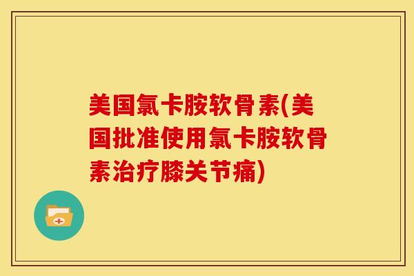美国氯卡胺软骨素(美国批准使用氯卡胺软骨素膝关节痛) 美国氯卡胺软骨素(美国批准使用氯卡胺软骨素膝关节痛)