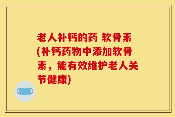 老人补钙的药 软骨素(补钙中添加软骨素,能有效维护老人关节健康) 老人补钙的药 软骨素(补钙中添加软骨素,能有效维护老人关节健康)