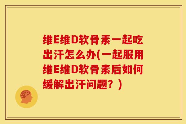 维E维D软骨素一起吃出汗怎么办(一起服用维E维D软骨素后如何缓解出汗问题?) 维E维D软骨素一起吃出汗怎么办(一起服用维E维D软骨素后如何缓解出汗问题?)