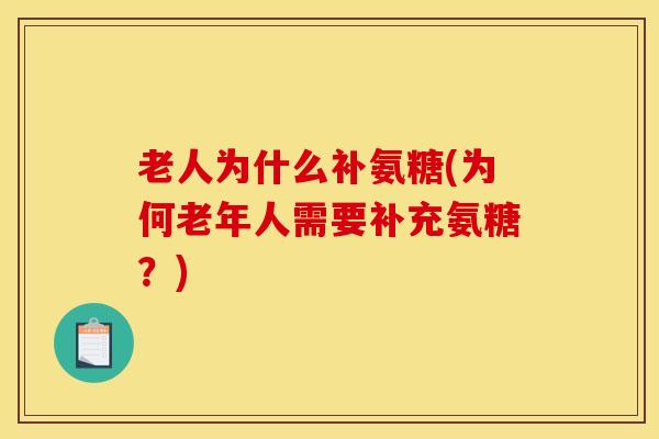 老人为什么补氨糖(为何老年人需要补充氨糖?) 老人为什么补氨糖(为何老年人需要补充氨糖?)