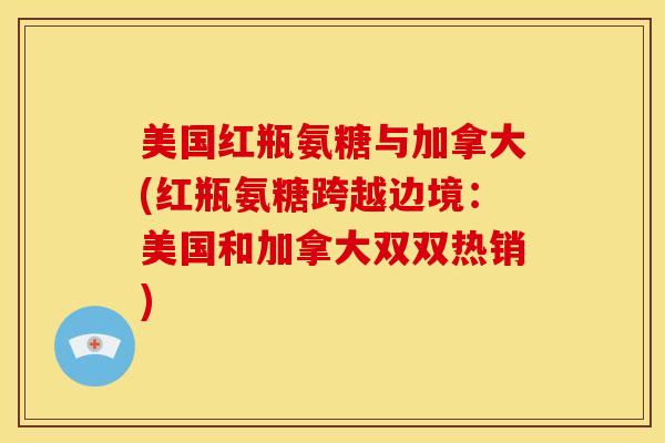 美国红瓶氨糖与加拿大(红瓶氨糖跨越边境:美国和加拿大双双热销) 美国红瓶氨糖与加拿大(红瓶氨糖跨越边境:美国和加拿大双双热销)