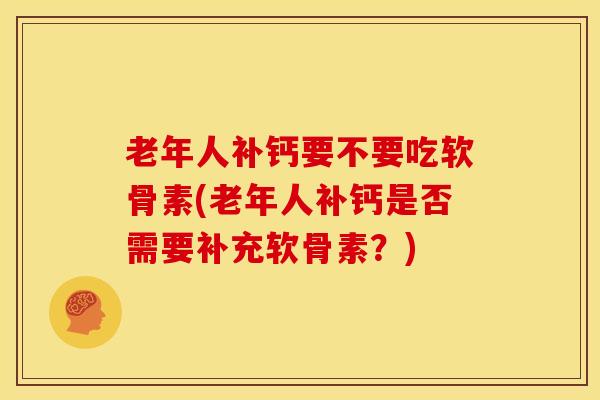 老年人补钙要不要吃软骨素(老年人补钙是否需要补充软骨素？)