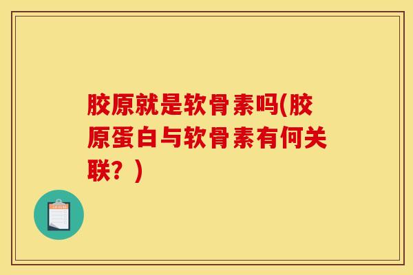 胶原就是软骨素吗(胶原蛋白与软骨素有何关联?) 胶原就是软骨素吗(胶原蛋白与软骨素有何关联?)