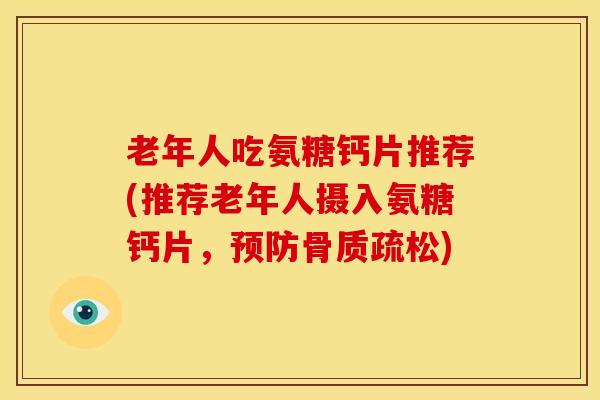 老年人吃氨糖钙片推荐(推荐老年人摄入氨糖钙片,) 老年人吃氨糖钙片推荐(推荐老年人摄入氨糖钙片,)