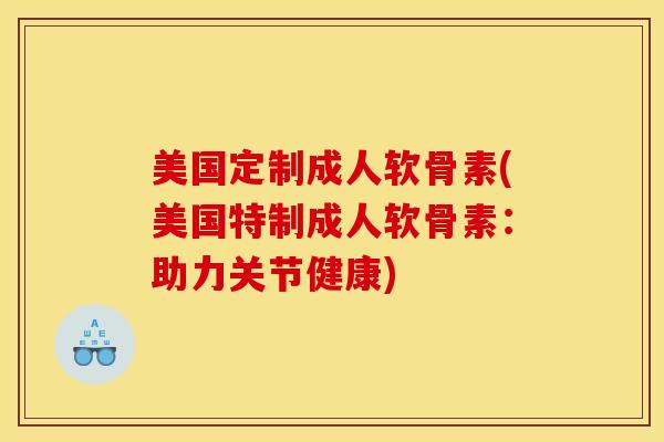 美国定制成人软骨素(美国特制成人软骨素：助力关节健康)