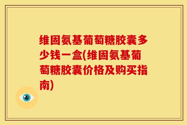 维固氨基葡萄糖胶囊多少钱一盒(维固氨基葡萄糖胶囊价格及购买指南) 维固氨基葡萄糖胶囊多少钱一盒(维固氨基葡萄糖胶囊价格及购买指南)