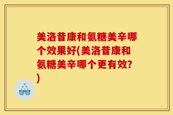 美洛昔康和氨糖美辛哪个效果好(美洛昔康和氨糖美辛哪个更有效?) 美洛昔康和氨糖美辛哪个效果好(美洛昔康和氨糖美辛哪个更有效?)