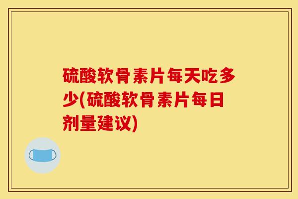 硫酸软骨素片每天吃多少(硫酸软骨素片每日剂量建议) 硫酸软骨素片每天吃多少(硫酸软骨素片每日剂量建议)