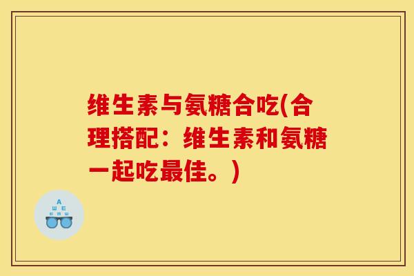 维生素与氨糖合吃(合理搭配:维生素和氨糖一起吃佳。) 维生素与氨糖合吃(合理搭配:维生素和氨糖一起吃佳。)