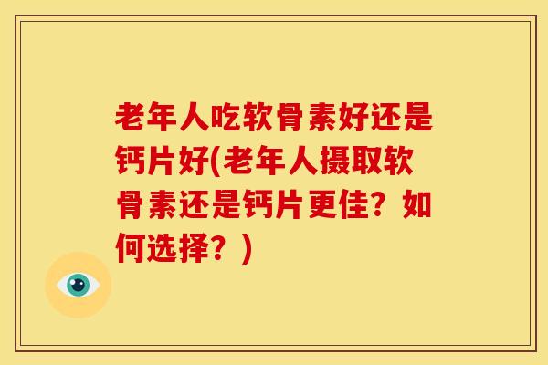 老年人吃软骨素好还是钙片好(老年人摄取软骨素还是钙片更佳?如何选择?) 老年人吃软骨素好还是钙片好(老年人摄取软骨素还是钙片更佳?如何选择?)