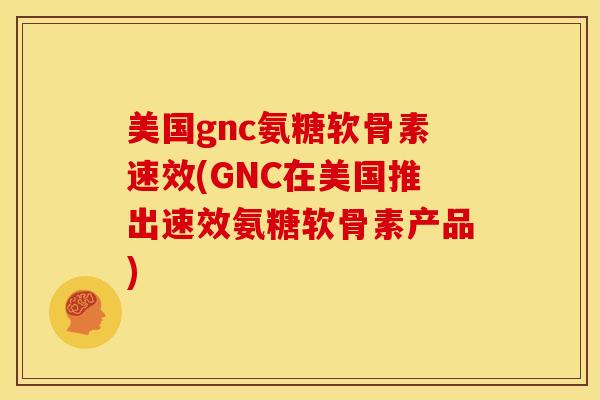美国gnc氨糖软骨素速效(GNC在美国推出速效氨糖软骨素产品) 美国gnc氨糖软骨素速效(GNC在美国推出速效氨糖软骨素产品)