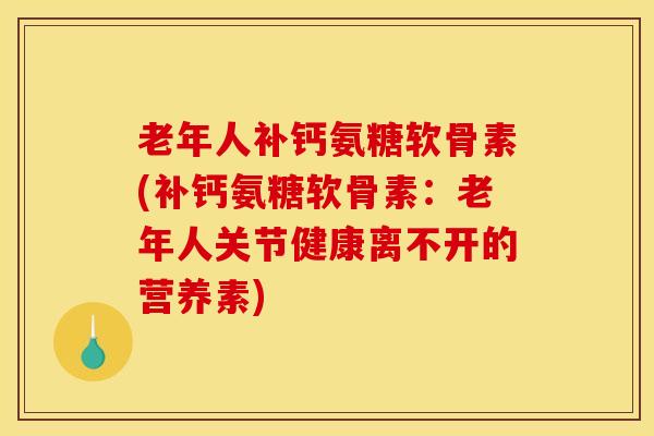 老年人补钙氨糖软骨素(补钙氨糖软骨素：老年人关节健康离不开的营养素)