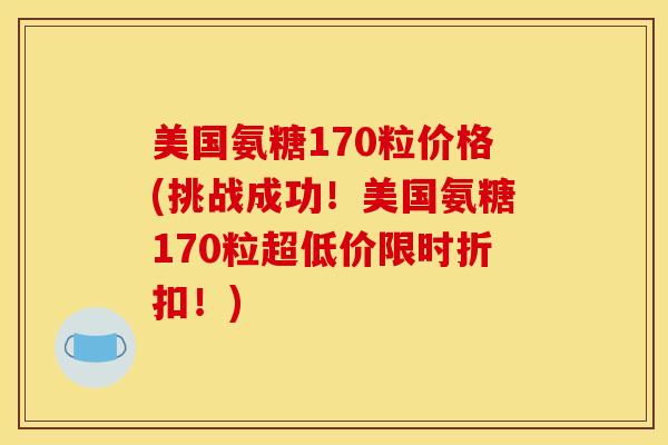 美国氨糖170粒价格(挑战成功！美国氨糖170粒超低价限时折扣！)