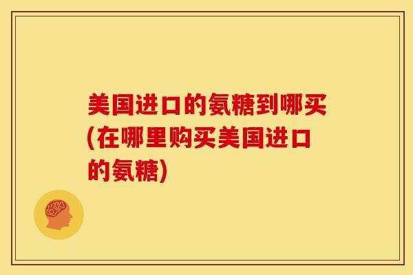 美国进口的氨糖到哪买(在哪里购买美国进口的氨糖)
