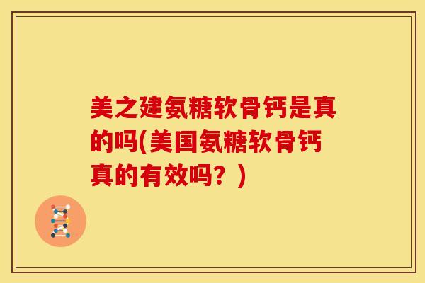 美之建氨糖软骨钙是真的吗(美国氨糖软骨钙真的有效吗?) 美之建氨糖软骨钙是真的吗(美国氨糖软骨钙真的有效吗?)