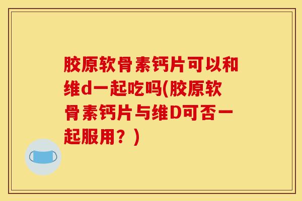 胶原软骨素钙片可以和维d一起吃吗(胶原软骨素钙片与维D可否一起服用?) 胶原软骨素钙片可以和维d一起吃吗(胶原软骨素钙片与维D可否一起服用?)