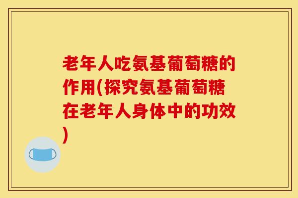老年人吃氨基葡萄糖的作用(探究氨基葡萄糖在老年人身体中的功效) 老年人吃氨基葡萄糖的作用(探究氨基葡萄糖在老年人身体中的功效)