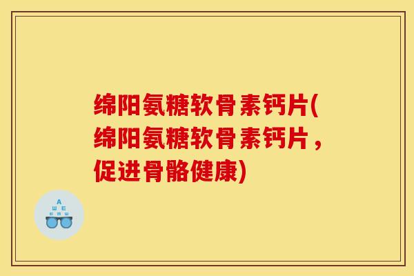 绵阳氨糖软骨素钙片(绵阳氨糖软骨素钙片，促进骨骼健康)