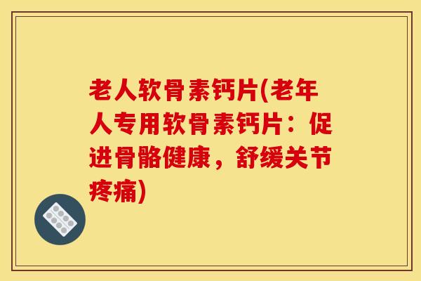 老人软骨素钙片(老年人专用软骨素钙片:促进骨骼健康,舒缓关节) 老人软骨素钙片(老年人专用软骨素钙片:促进骨骼健康,舒缓关节)