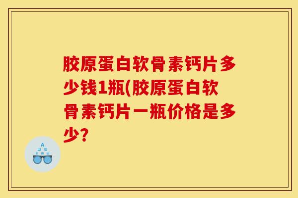 胶原蛋白软骨素钙片多少钱1瓶(胶原蛋白软骨素钙片一瓶价格是多少? 胶原蛋白软骨素钙片多少钱1瓶(胶原蛋白软骨素钙片一瓶价格是多少?