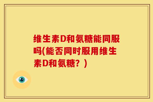 维生素D和氨糖能同服吗(能否同时服用维生素D和氨糖?) 维生素D和氨糖能同服吗(能否同时服用维生素D和氨糖?)