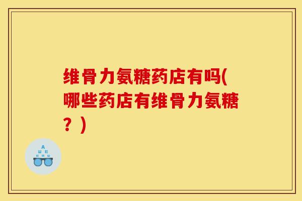 维骨力氨糖药店有吗(哪些药店有维骨力氨糖?) 维骨力氨糖药店有吗(哪些药店有维骨力氨糖?)