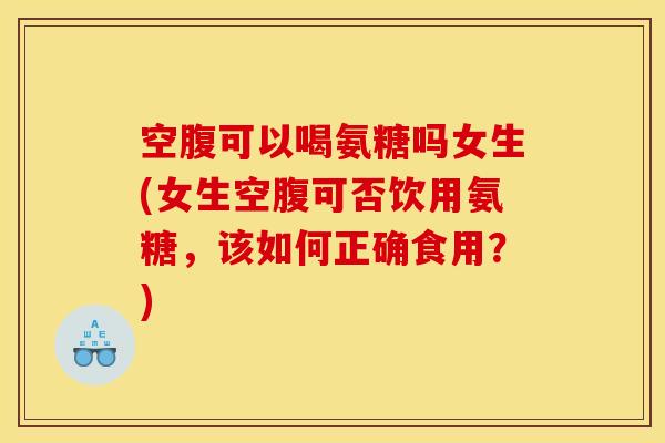 空腹可以喝氨糖吗女生(女生空腹可否饮用氨糖,该如何正确食用?) 空腹可以喝氨糖吗女生(女生空腹可否饮用氨糖,该如何正确食用?)
