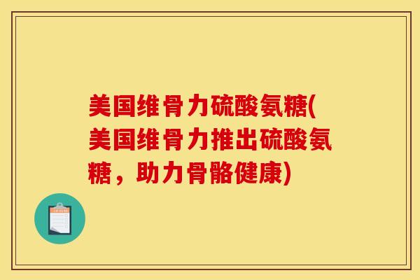 美国维骨力硫酸氨糖(美国维骨力推出硫酸氨糖，助力骨骼健康)
