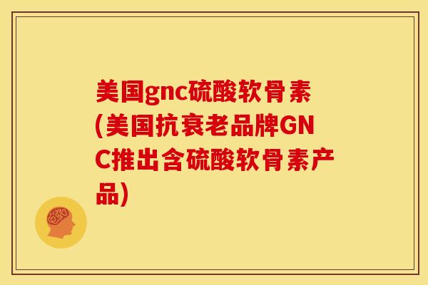 美国gnc硫酸软骨素(美国抗品牌GNC推出含硫酸软骨素产品) 美国gnc硫酸软骨素(美国抗品牌GNC推出含硫酸软骨素产品)