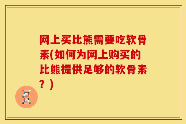 网上买比熊需要吃软骨素(如何为网上购买的比熊提供足够的软骨素？)