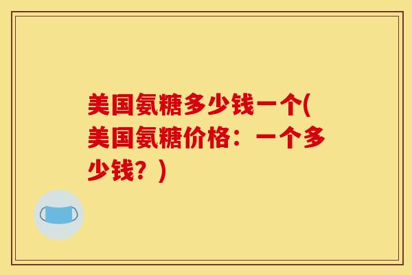 美国氨糖多少钱一个(美国氨糖价格：一个多少钱？)