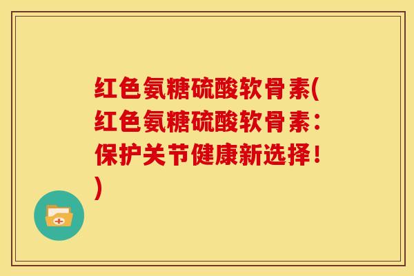 红色氨糖硫酸软骨素(红色氨糖硫酸软骨素：保护关节健康新选择！)