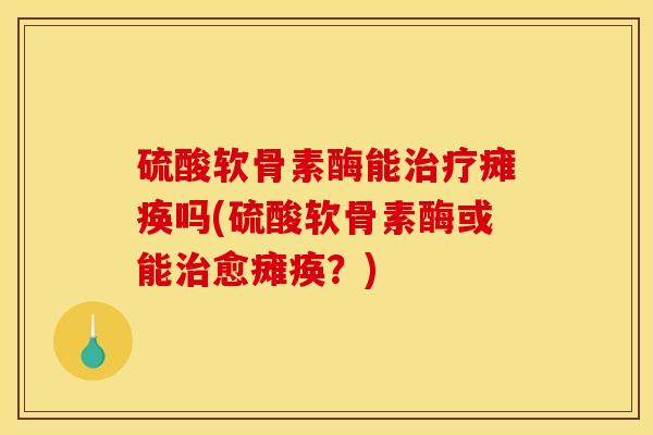 硫酸软骨素酶能瘫痪吗(硫酸软骨素酶或能愈瘫痪?) 硫酸软骨素酶能瘫痪吗(硫酸软骨素酶或能愈瘫痪?)