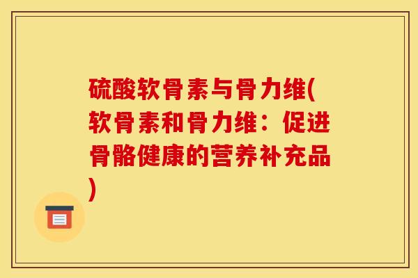 硫酸软骨素与骨力维(软骨素和骨力维：促进骨骼健康的营养补充品)