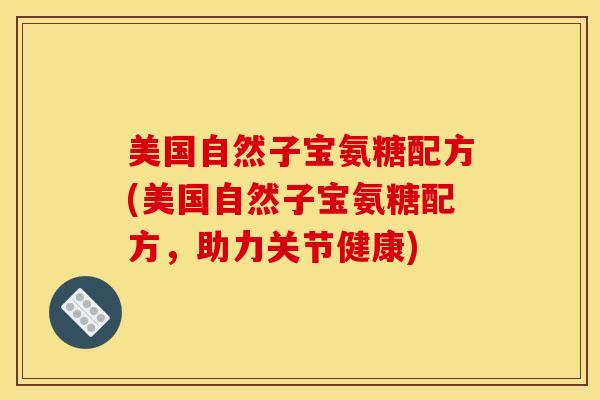 美国自然子宝氨糖配方(美国自然子宝氨糖配方,助力关节健康) 美国自然子宝氨糖配方(美国自然子宝氨糖配方,助力关节健康)