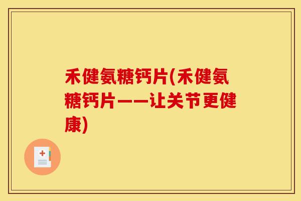 禾健氨糖钙片(禾健氨糖钙片——让关节更健康)