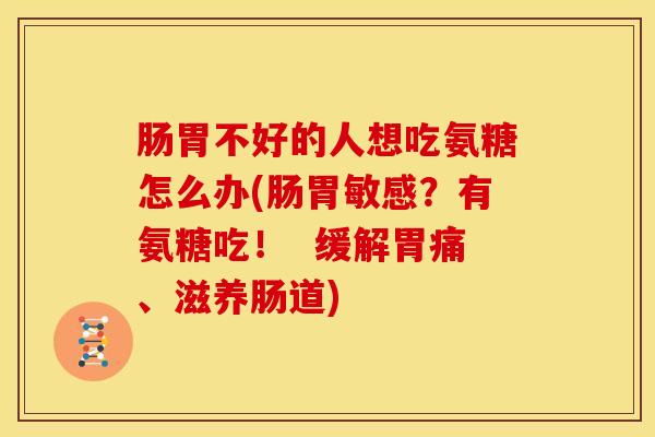 肠胃不好的人想吃氨糖怎么办(肠胃敏感？有氨糖吃！  缓解胃痛、滋养肠道)