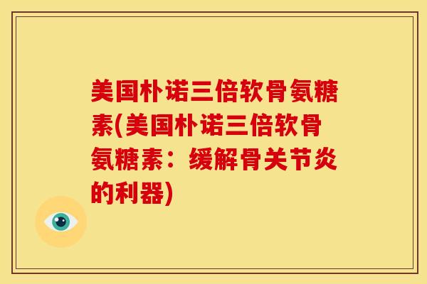 美国朴诺三倍软骨氨糖素(美国朴诺三倍软骨氨糖素:缓解骨的利器) 美国朴诺三倍软骨氨糖素(美国朴诺三倍软骨氨糖素:缓解骨的利器)