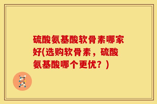 硫酸氨基酸软骨素哪家好(选购软骨素,硫酸氨基酸哪个更优?) 硫酸氨基酸软骨素哪家好(选购软骨素,硫酸氨基酸哪个更优?)