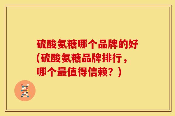 硫酸氨糖哪个品牌的好(硫酸氨糖品牌排行,哪个值得信赖?) 硫酸氨糖哪个品牌的好(硫酸氨糖品牌排行,哪个值得信赖?)