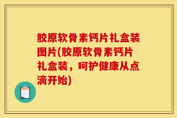 胶原软骨素钙片礼盒装图片(胶原软骨素钙片礼盒装,呵护健康从点滴开始) 胶原软骨素钙片礼盒装图片(胶原软骨素钙片礼盒装,呵护健康从点滴开始)