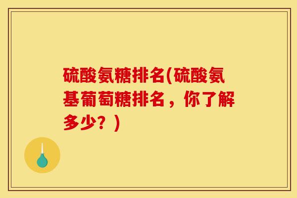 硫酸氨糖排名(硫酸氨基葡萄糖排名，你了解多少？)
