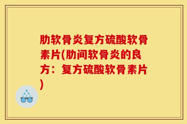 复方硫酸软骨素片(肋间软骨炎的良方：复方硫酸软骨素片)
