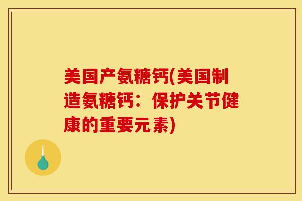 美国产氨糖钙(美国制造氨糖钙:保护关节健康的重要元素) 美国产氨糖钙(美国制造氨糖钙:保护关节健康的重要元素)