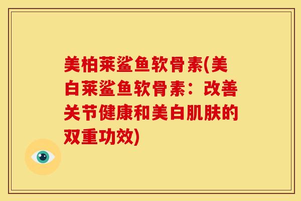 美柏莱鲨鱼软骨素(美白莱鲨鱼软骨素:改善关节健康和美白的双重功效) 美柏莱鲨鱼软骨素(美白莱鲨鱼软骨素:改善关节健康和美白的双重功效)