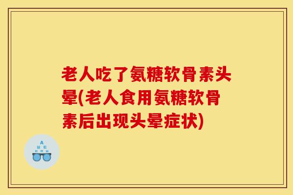 老人吃了氨糖软骨素头晕(老人食用氨糖软骨素后出现头晕症状) 老人吃了氨糖软骨素头晕(老人食用氨糖软骨素后出现头晕症状)